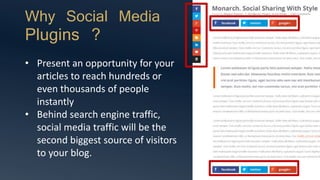 Why Social Media
Plugins ?
• Present an opportunity for your
articles to reach hundreds or
even thousands of people
instantly
• Behind search engine traffic,
social media traffic will be the
second biggest source of visitors
to your blog.
 