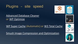 Plugins – site speed
Advanced Database Cleaner
or WP Optimize
WP Super Cache (Automatic) or W3 Total Cache
Smush Image Compression and Optimization
 