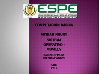 COMPUTACIÓN BÁSICA
SISTEMA
OPERATIVO -
MOVILES
KAREN ESPINOSA
STEPHANY GODOY
NRC
2718
MYRIAM NOURY
 