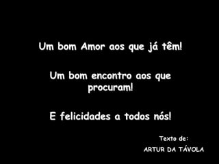 Um bom Amor aos que já têm!

  Um bom encontro aos que
        procuram!

  E felicidades a todos nós!

                         Texto de:
                      ARTUR DA TÁVOLA
 