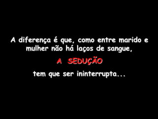 A diferença é que, como entre marido e
    mulher não há laços de sangue,
            A SEDUÇÃO
      tem que ser ininterrupta...
 