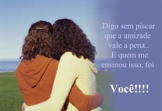 Digo sem piscar que a amizade  vale a pena..  E quem me ensinou isso, foi   Você!!!! 