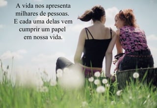 A vida nos apresenta milhares de pessoas.  E cada uma delas vem cumprir um papel  em nossa vida. 