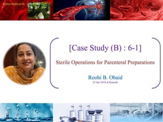 [Case Study (B) : 6-1]
Sterile Operations for Parenteral Preparations
Roohi B. Obaid
23 Jun 2018 at Karachi
 