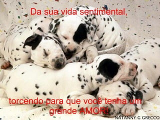 Da sua vida sentimental, torcendo para que você tenha um  grande AMOR! 