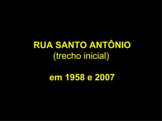 RUA SANTO ANTÔNIO (trecho inicial)   em 1958 e 2007 