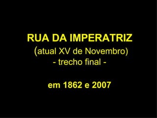 RUA DA IMPERATRIZ  ( atual XV de Novembro) - trecho final - em 1862 e 2007 
