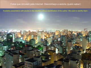 Fotos que circulam pela Internet. Desconheço a autoria (quero saber) Available presentation with photos in the InterNet without identification of the author. We want to identify them. 