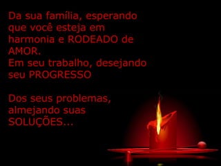 Da sua família, esperando que você esteja em harmonia e RODEADO de AMOR. Em seu trabalho, desejando seu PROGRESSO  Dos seus problemas, almejando suas SOLUÇÕES... 
