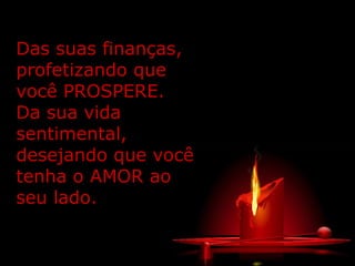 Das suas finanças, profetizando que você PROSPERE. Da sua vida sentimental, desejando que você tenha o AMOR ao seu lado. 