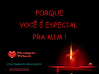 PORQUE VOCÊ É ESPECIAL  PRA MIM ! www.mensagensvirtuais.com.br 