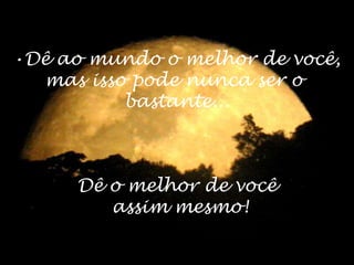 •Dê ao mundo o melhor de você,
mas isso pode nunca ser o
bastante...
Dê o melhor de você
assim mesmo!