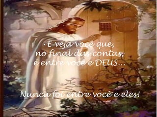 •E veja você que,
no final das contas,
é entre você e DEUS...
Nunca foi entre você e eles!