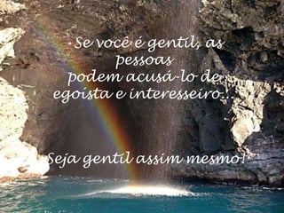 •Se você é gentil, as
pessoas
podem acusá-lo de
egoísta e interesseiro...
Seja gentil assim mesmo!