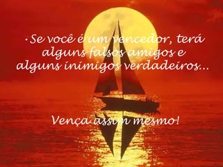 •Se você é um vencedor, terá
alguns falsos amigos e
alguns inimigos verdadeiros...
Vença assim mesmo!