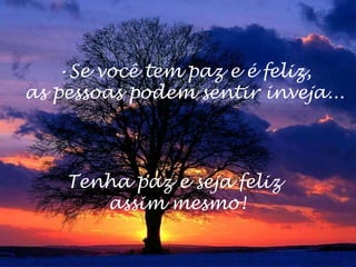 •Se você tem paz e é feliz,
as pessoas podem sentir inveja...
Tenha paz e seja feliz
assim mesmo!