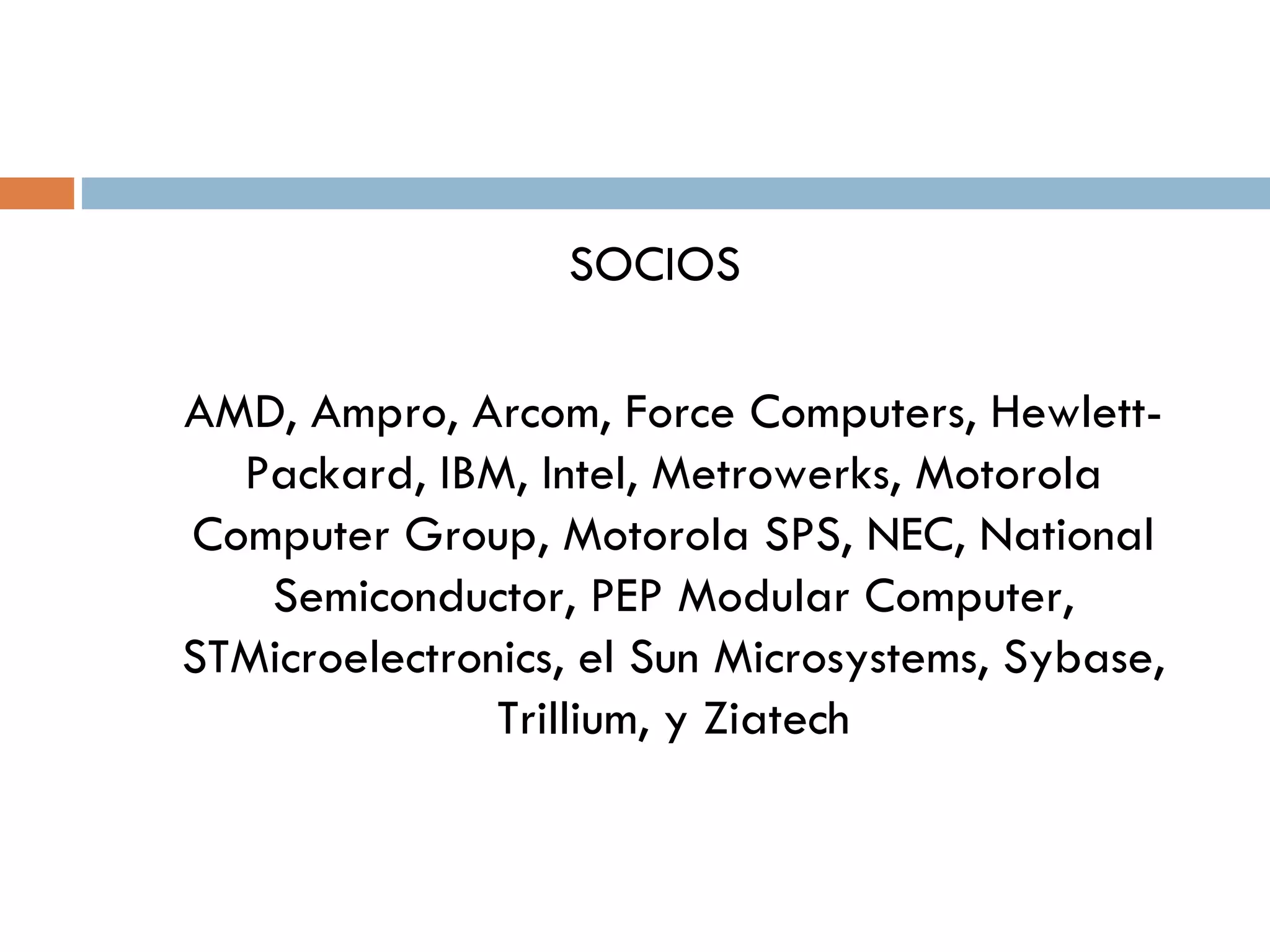 SOCIOS AMD, Ampro, Arcom, Force Computers, Hewlett-Packard, IBM, Intel, Metrowerks, Motorola Computer Group, Motorola SPS, NEC, National Semiconductor, PEP Modular Computer, STMicroelectronics, el Sun Microsystems, Sybase, Trillium, y Ziatech 