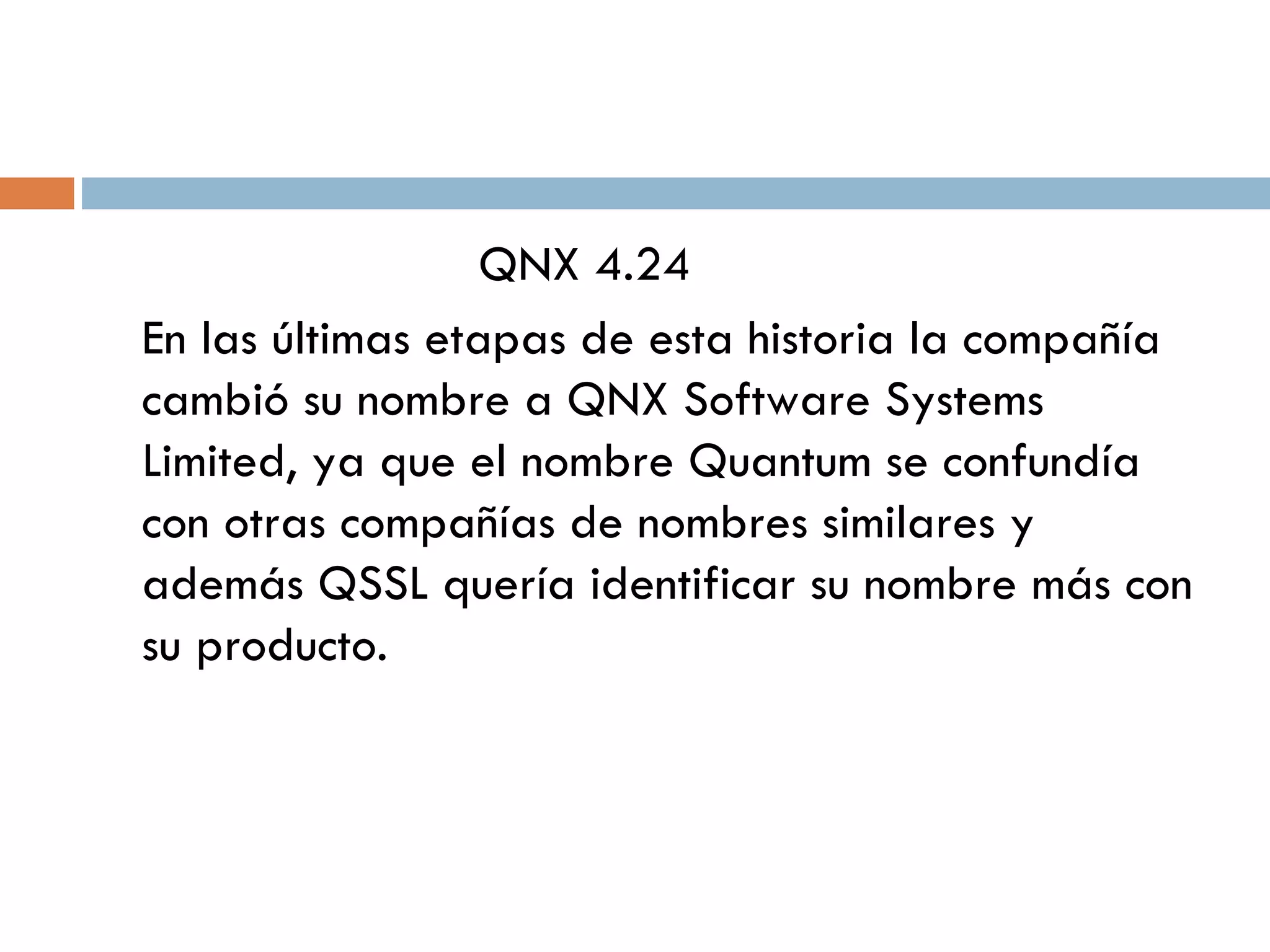QNX 4.24 En las últimas etapas de esta historia la compañía cambió su nombre a QNX Software Systems Limited, ya que el nombre Quantum se confundía con otras compañías de nombres similares y además QSSL quería identificar su nombre más con su producto.  