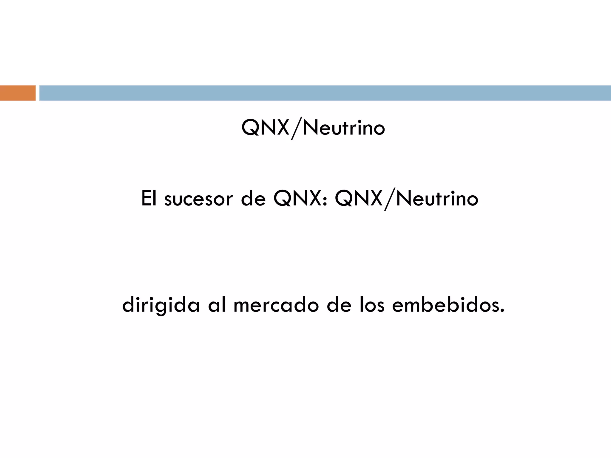 QNX/Neutrino El sucesor de QNX: QNX/Neutrino  dirigida al mercado de los embebidos. 