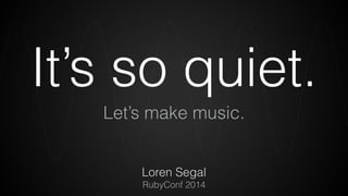 It’s so quiet. 
Let’s make music. 
Loren Segal 
RubyConf 2014 
 