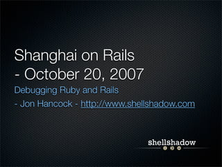 Shanghai on Rails
- October 20, 2007
Debugging Ruby and Rails
- Jon Hancock - http://www.shellshadow.com