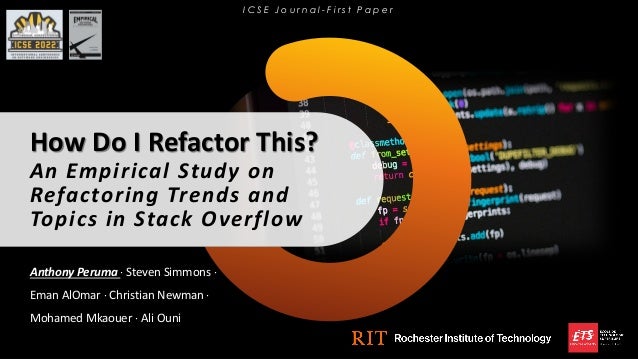 How Do I Refactor This?
An Empirical Study on
Refactoring Trends and
Topics in Stack Overflow
Anthony Peruma · Steven Simmons ·
Eman AlOmar · Christian Newman ·
Mohamed Mkaouer · Ali Ouni
I C S E J o u r n a l - F i r s t P a p e r
 