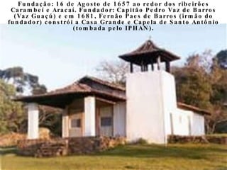 Fundação: 16 de Agosto de 1657 ao redor dos ribeirões Carambeí e Aracaí. Fundador: Capitão Pedro Vaz de Barros (Vaz Guaçú)...