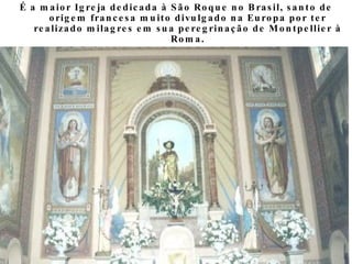 É a maior Igreja dedicada à São Roque no Brasil, santo de origem francesa muito divulgado na Europa por ter realizado mila...
