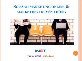SO SÁNH MARKETING ONLINE &
  MARKETING TRUYỀN THỐNG




Offline Marketing                     Online Marketing

                                                         1
             Tác giả : iNET – inet.edu.vn
 
