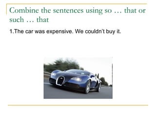 Combine the sentences using so … that or such … that 1.The car was expensive. We couldn’t buy it. 