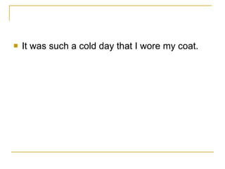 It was such a cold day that I wore my coat. 