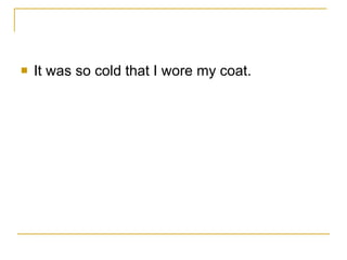 It was so cold that I wore my coat. 