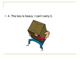 4. The box is heavy. I can’t carry it. 