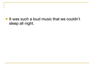 It was such a loud music that we couldn’t sleep all night. 