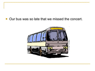 Our bus was so late that we missed the concert. 