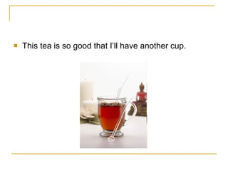 This tea is so good that I’ll have another cup. 