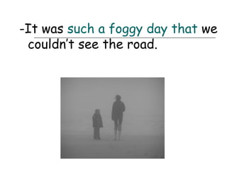 -It was such a foggy day that we
 couldn’t see the road.
 