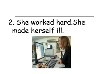 2. She worked hard.She
 made herself ill.
 