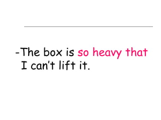 -The box is so heavy that
 I can’t lift it.
 