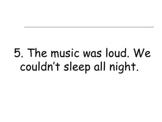 5. The music was loud. We
 couldn’t sleep all night.
 