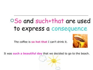 So    and such+that are used
       to express a consequence
       The coffee is so hot that I can’t drink it.



It was such a beautiful day that we decided to go to the beach.
 