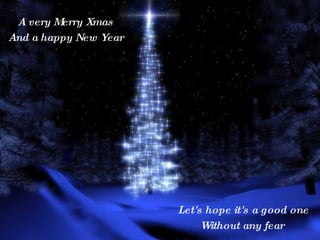 A very Merry Xmas And a happy New Year Let's hope it's a good one Without any fear  