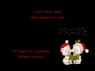 A very Merry Xmas And a happy New Year Let's hope it's a good one Without any fear 