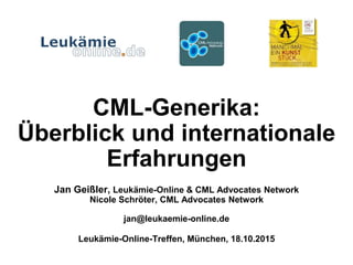 CML-Generika:
Überblick und internationale
Erfahrungen
Jan Geißler, Leukämie-Online & CML Advocates Network
Nicole Schröter, CML Advocates Network
jan@leukaemie-online.de
Leukämie-Online-Treffen, München, 18.10.2015
 