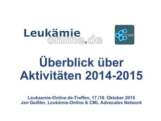 Überblick über
Aktivitäten 2014-2015
Leukaemie-Online.de-Treffen, 17./18. Oktober 2015
Jan Geißler, Leukämie-Online & CML Advocates Network
 