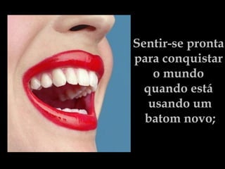 Sentir-se pronta  para conquistar  o mundo  quando está  usando um batom novo; 