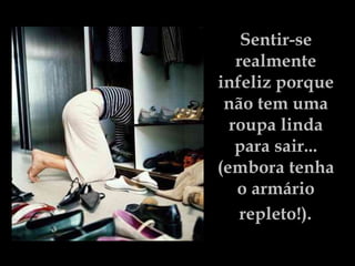 Sentir-se  realmente  infeliz porque  não tem uma  roupa linda  para sair...  (embora tenha  o armário  repleto!).   