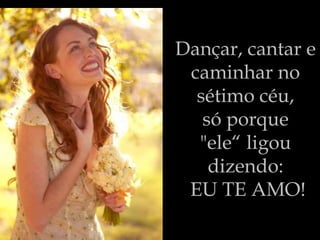 Dançar, cantar e  caminhar no  sétimo céu,  só porque  "ele“ ligou  dizendo:  EU TE AMO! 