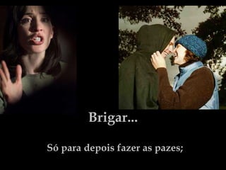 Brigar... Só para depois fazer as pazes; 