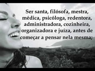 Ser santa, filósofa, mestra, médica, psicóloga, redentora, administradora, cozinheira, organizadora e juíza, antes de começar a pensar nela mesma;   